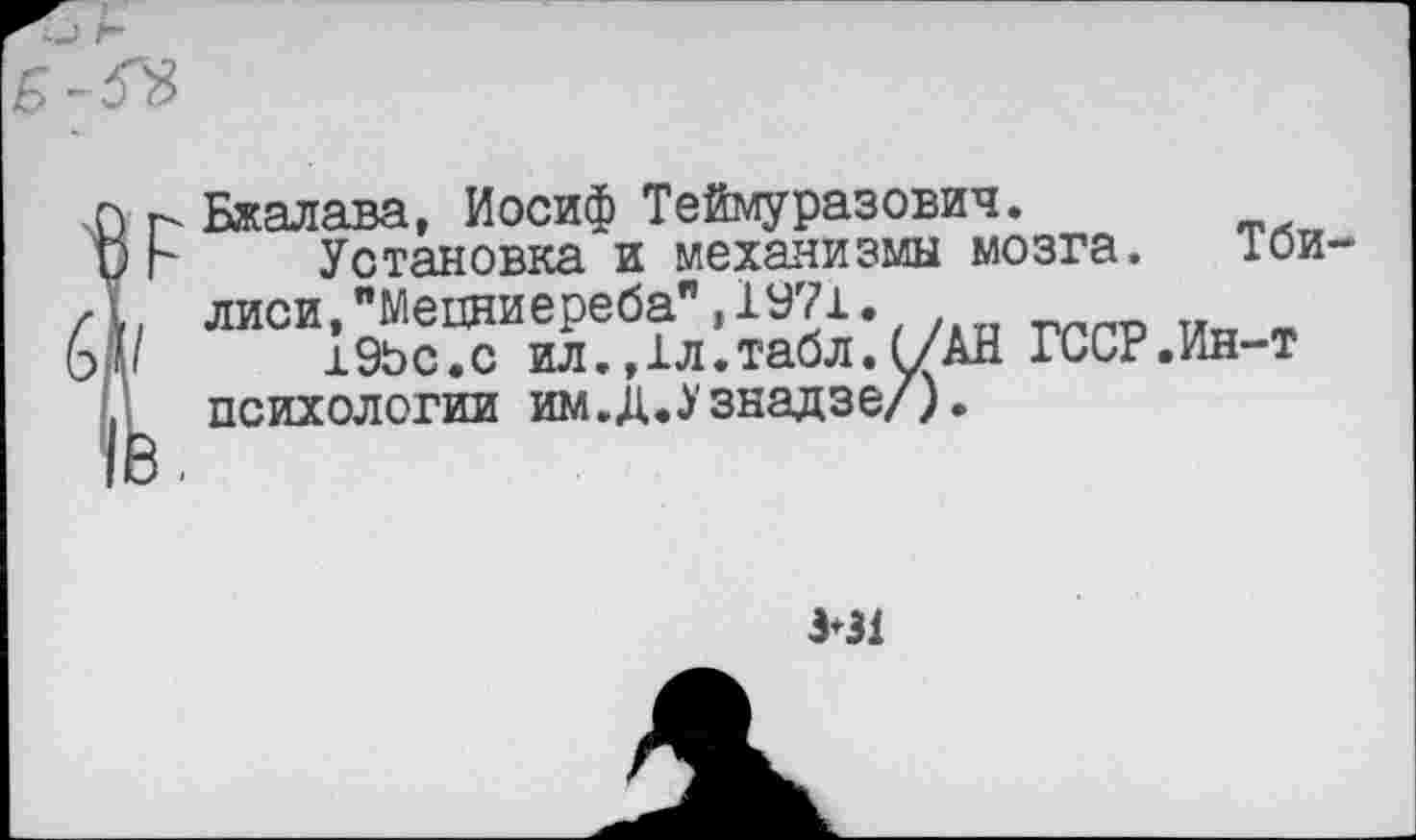 ﻿Бжалава, Иосиф Теймуразович.
Установка и механизмы мозга. Тби лиси,’’Мецниереба",1У71.
±9Ьс.с ил.,1л.табл.(/АН ГССР.Ин-т психологии им.д.^знадзе/).
1*31